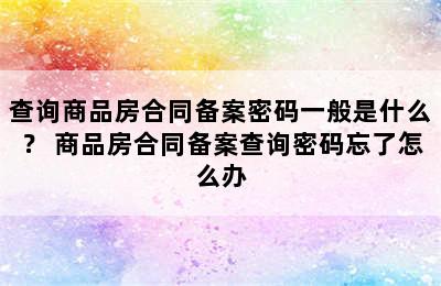 查询商品房合同备案密码一般是什么？ 商品房合同备案查询密码忘了怎么办